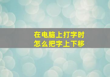 在电脑上打字时怎么把字上下移