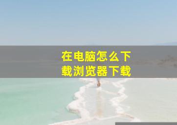 在电脑怎么下载浏览器下载