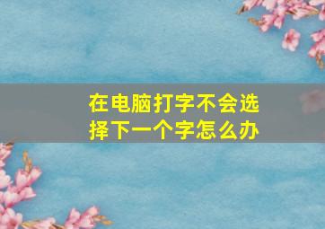 在电脑打字不会选择下一个字怎么办