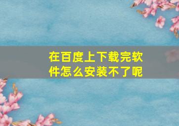 在百度上下载完软件怎么安装不了呢