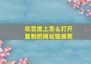 在百度上怎么打开复制的网址链接呢