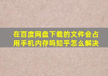 在百度网盘下载的文件会占用手机内存吗知乎怎么解决