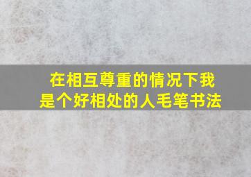 在相互尊重的情况下我是个好相处的人毛笔书法