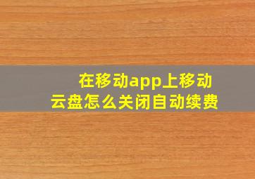 在移动app上移动云盘怎么关闭自动续费