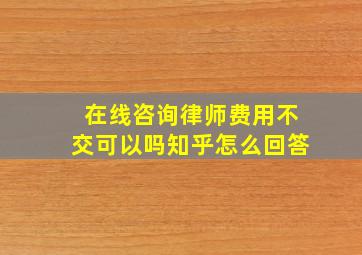 在线咨询律师费用不交可以吗知乎怎么回答