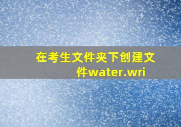 在考生文件夹下创建文件water.wri