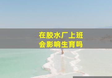 在胶水厂上班会影响生育吗