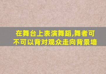 在舞台上表演舞蹈,舞者可不可以背对观众走向背景墙