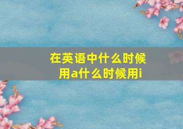 在英语中什么时候用a什么时候用i