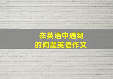 在英语中遇到的问题英语作文