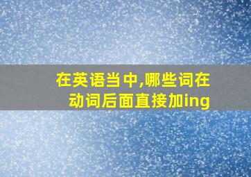 在英语当中,哪些词在动词后面直接加ing