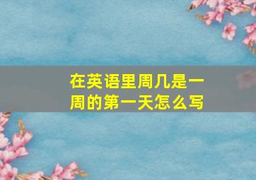 在英语里周几是一周的第一天怎么写