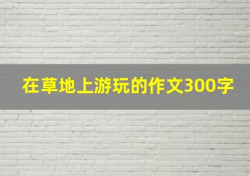 在草地上游玩的作文300字