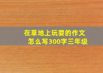 在草地上玩耍的作文怎么写300字三年级