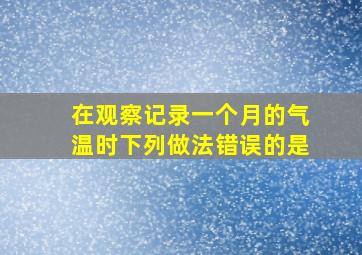 在观察记录一个月的气温时下列做法错误的是