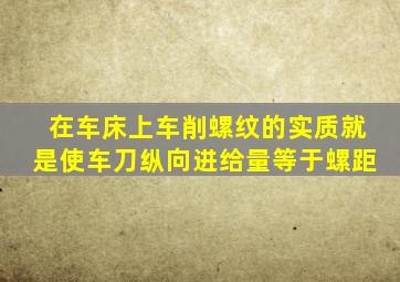 在车床上车削螺纹的实质就是使车刀纵向进给量等于螺距