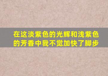 在这淡紫色的光辉和浅紫色的芳香中我不觉加快了脚步