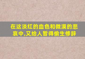 在这淡红的血色和微漠的悲哀中,又给人暂得偷生修辞