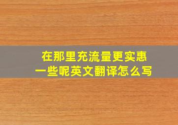 在那里充流量更实惠一些呢英文翻译怎么写