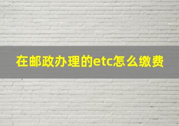 在邮政办理的etc怎么缴费