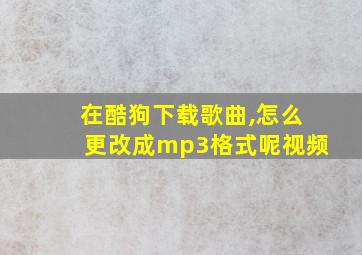 在酷狗下载歌曲,怎么更改成mp3格式呢视频