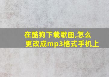 在酷狗下载歌曲,怎么更改成mp3格式手机上