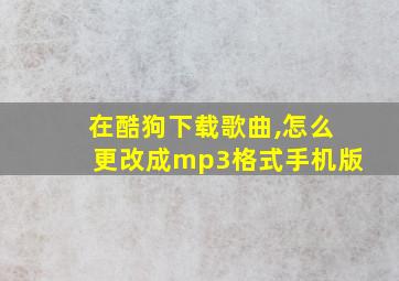 在酷狗下载歌曲,怎么更改成mp3格式手机版