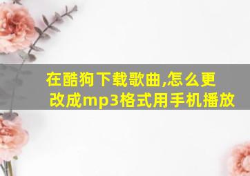 在酷狗下载歌曲,怎么更改成mp3格式用手机播放