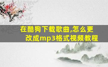 在酷狗下载歌曲,怎么更改成mp3格式视频教程