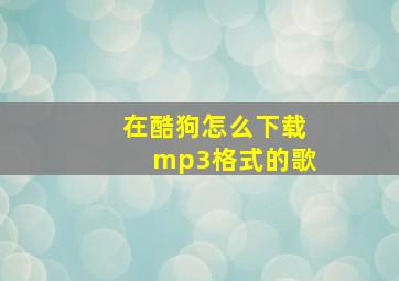 在酷狗怎么下载mp3格式的歌