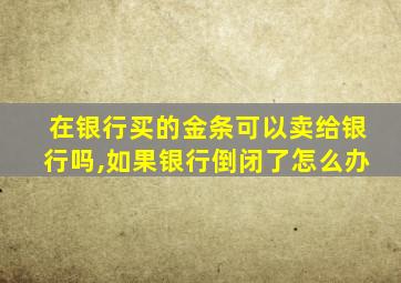 在银行买的金条可以卖给银行吗,如果银行倒闭了怎么办