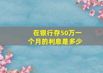 在银行存50万一个月的利息是多少