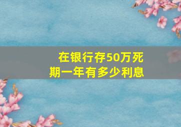 在银行存50万死期一年有多少利息