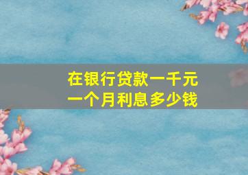 在银行贷款一千元一个月利息多少钱