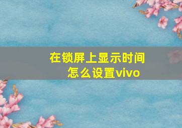 在锁屏上显示时间怎么设置vivo