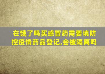 在饿了吗买感冒药需要填防控疫情药品登记,会被隔离吗