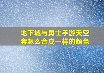 地下城与勇士手游天空套怎么合成一样的颜色