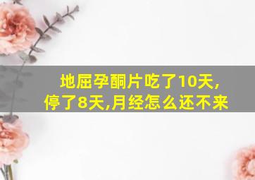 地屈孕酮片吃了10天,停了8天,月经怎么还不来