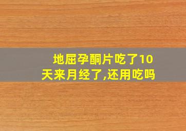 地屈孕酮片吃了10天来月经了,还用吃吗