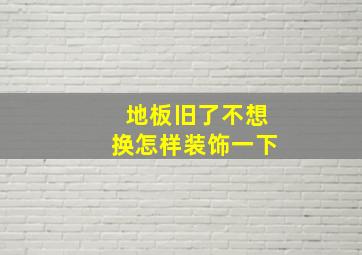 地板旧了不想换怎样装饰一下