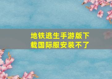 地铁逃生手游版下载国际服安装不了