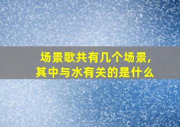 场景歌共有几个场景,其中与水有关的是什么