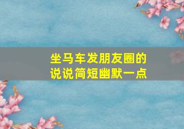 坐马车发朋友圈的说说简短幽默一点