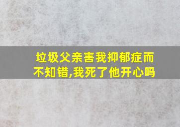 垃圾父亲害我抑郁症而不知错,我死了他开心吗