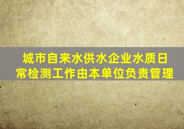 城市自来水供水企业水质日常检测工作由本单位负责管理