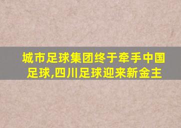 城市足球集团终于牵手中国足球,四川足球迎来新金主