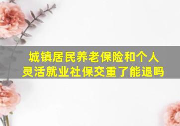 城镇居民养老保险和个人灵活就业社保交重了能退吗