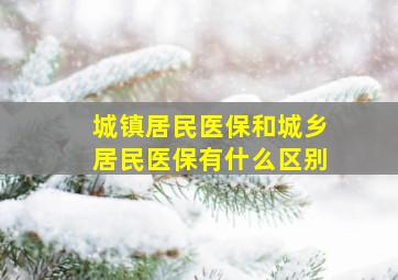 城镇居民医保和城乡居民医保有什么区别