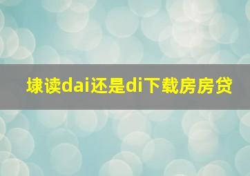 埭读dai还是di下载房房贷