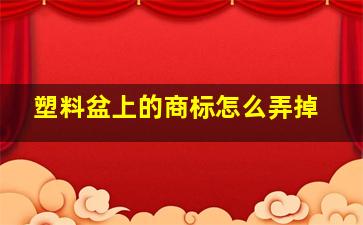 塑料盆上的商标怎么弄掉